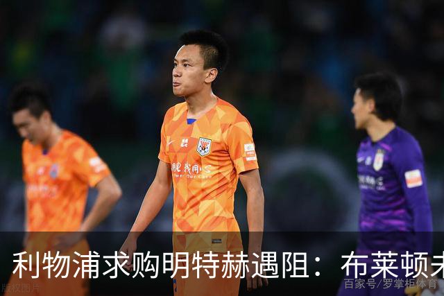 利物浦求购明特赫遇阻：布莱顿未回应，红军陷等待僵局