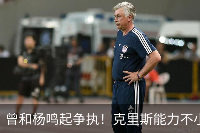 曾和杨鸣起争执！克里斯能力不小，脾气很大，乌戈能拿捏得住吗？