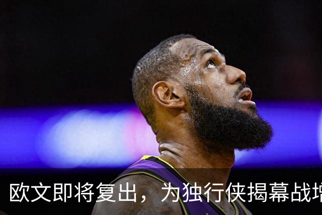 欧文即将复出，为独行侠揭幕战增添精彩！
