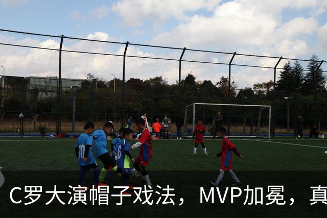C罗大演帽子戏法，MVP加冕，真是太牛了！
